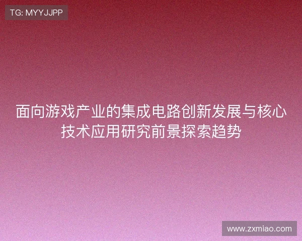 面向游戏产业的集成电路创新发展与核心技术应用研究前景探索趋势